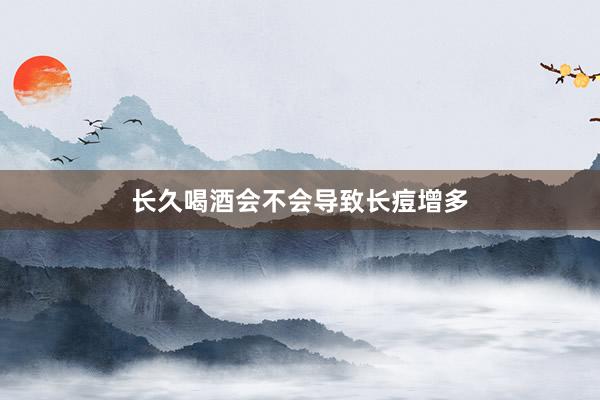 长久喝酒会不会导致长痘增多