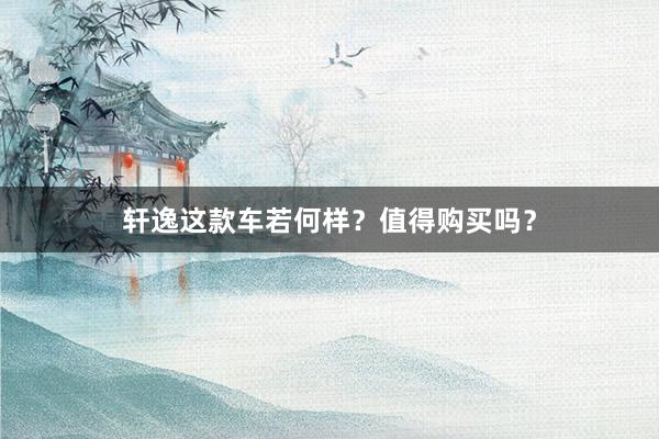 轩逸这款车若何样？值得购买吗？