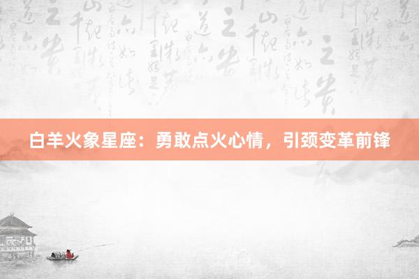 白羊火象星座：勇敢点火心情，引颈变革前锋