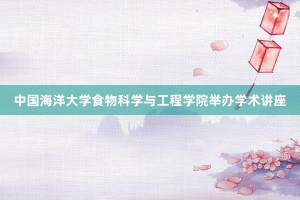 中国海洋大学食物科学与工程学院举办学术讲座